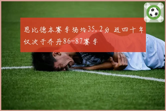 恩比德本赛季场均35.2分 近四十年仅次于乔丹86-87赛季
