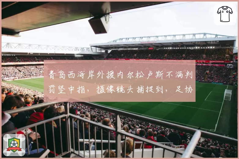 青岛西海岸外援内尔松卢斯不满判罚竖中指,摄像镜头捕捉到,足协或禁赛多场