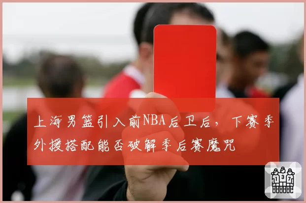 上海男篮引入前NBA后卫后,下赛季外援搭配能否破解季后赛魔咒