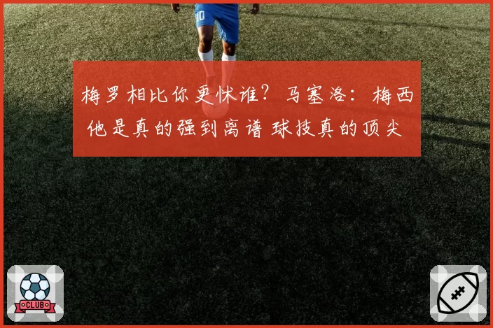 梅罗相比你更怵谁?马塞洛:梅西 他是真的强到离谱 球技真的顶尖