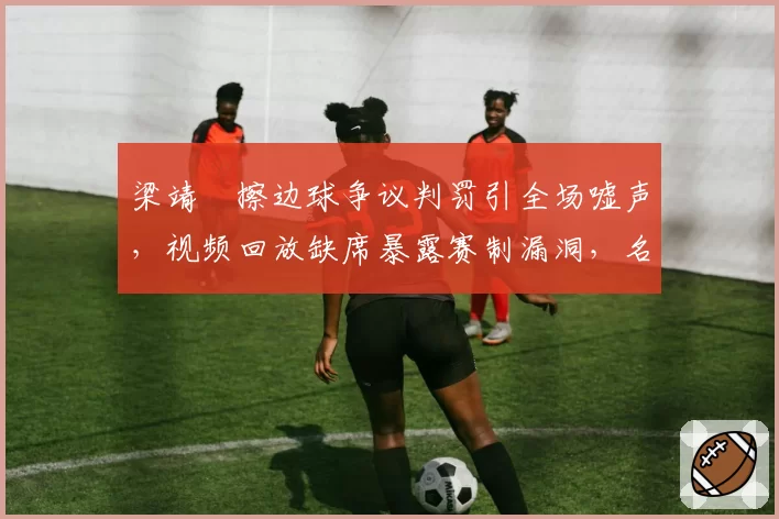 梁靖崑擦边球争议判罚引全场嘘声,视频回放缺席暴露赛制漏洞,名宿直言需改革
