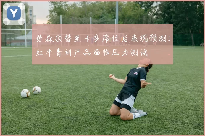劳森顶替里卡多席位后表现预测:红牛青训产品面临压力测试