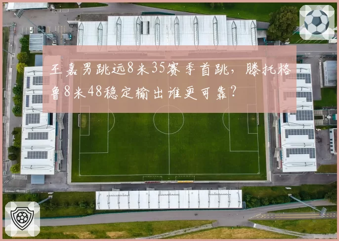 王嘉男跳远8米35赛季首跳，滕托格鲁8米48稳定输出谁更可靠？