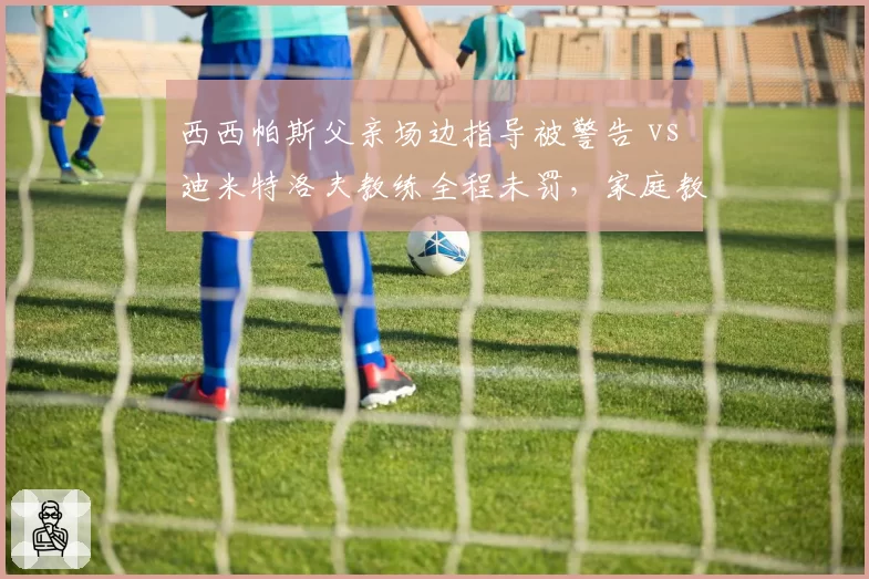 西西帕斯父亲场边指导被警告 vs 迪米特洛夫教练全程未罚,家庭教练监管形同虚设