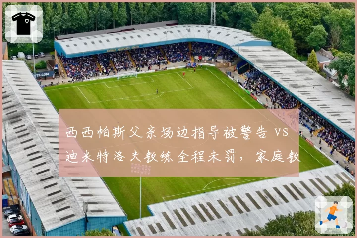 西西帕斯父亲场边指导被警告 vs 迪米特洛夫教练全程未罚,家庭教练监管形同虚设