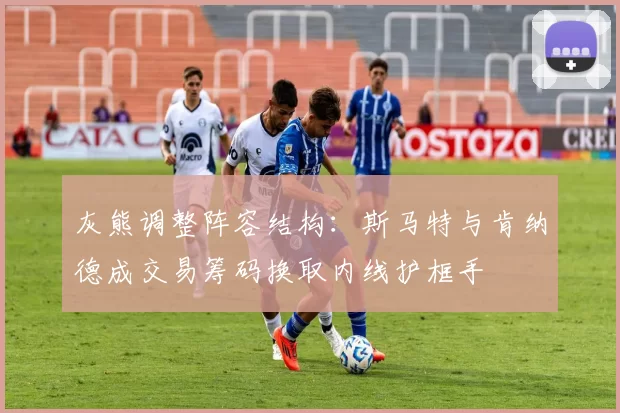 灰熊调整阵容结构：斯马特与肯纳德成交易筹码换取内线护框手