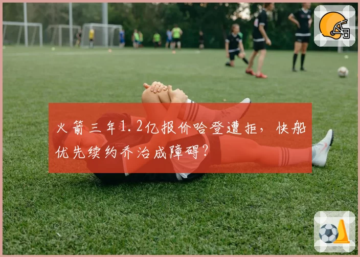 火箭三年1.2亿报价哈登遭拒,快船优先续约乔治成障碍?