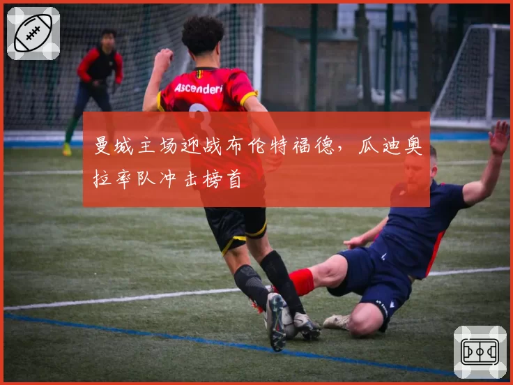 曼城主场迎战布伦特福德，瓜迪奥拉率队冲击榜首