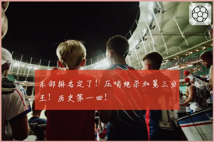 东部排名定了！压哨绝杀加冕三分王！历史第一回！