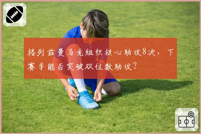 格列兹曼马竞组织核心助攻8次，下赛季能否突破双位数助攻？