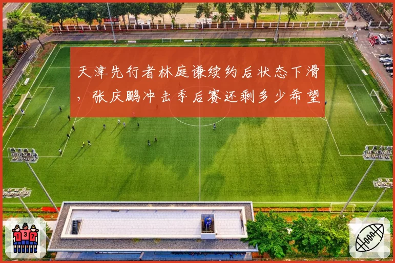 天津先行者林庭谦续约后状态下滑,张庆鹏冲击季后赛还剩多少希望?