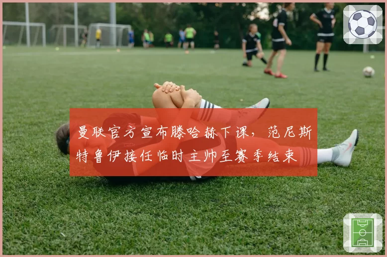 曼联官方宣布滕哈赫下课，范尼斯特鲁伊接任临时主帅至赛季结束