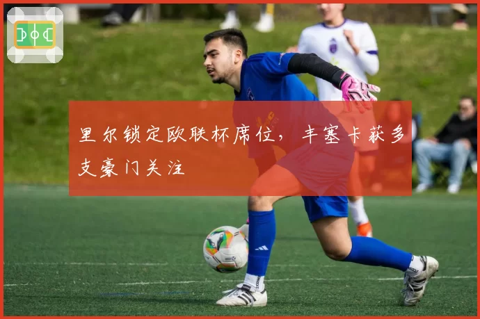 里尔锁定欧联杯席位,丰塞卡获多支豪门关注