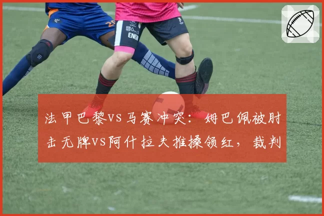 法甲巴黎vs马赛冲突:姆巴佩被肘击无牌vs阿什拉夫推搡领红,裁判控场能力遭批
