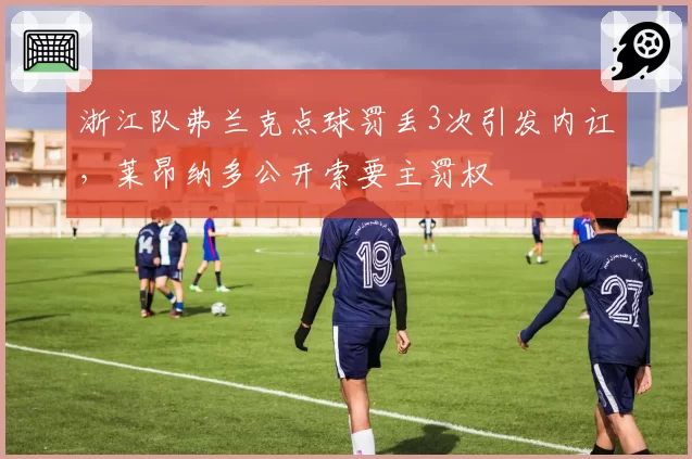浙江队弗兰克点球罚丢3次引发内讧,莱昂纳多公开索要主罚权