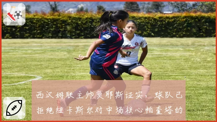 西汉姆联主帅莫耶斯证实,球队已拒绝纽卡斯尔对中场核心帕奎塔的报价