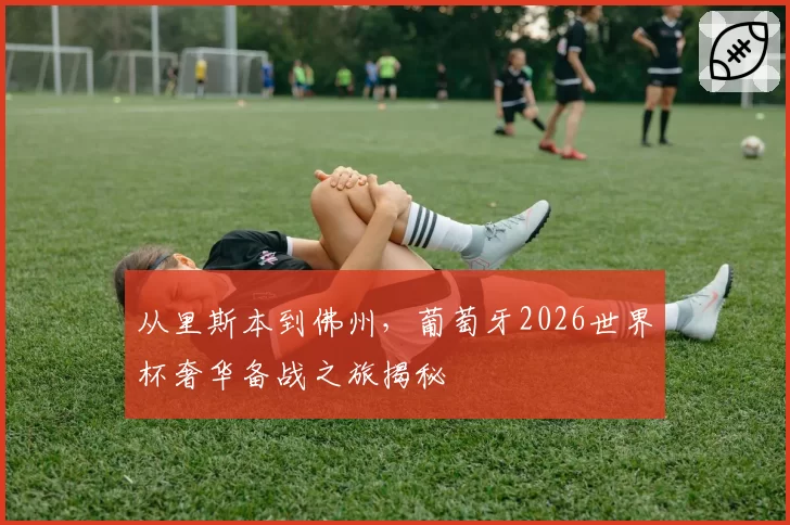 从里斯本到佛州，葡萄牙2026世界杯奢华备战之旅揭秘