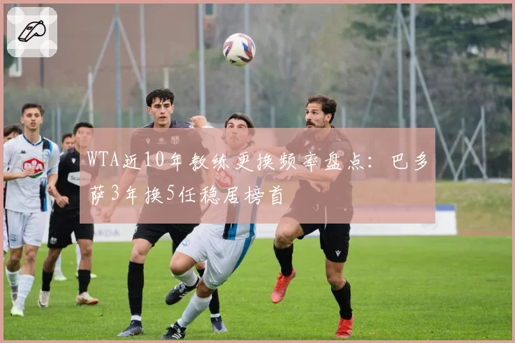 WTA近10年教练更换频率盘点:巴多萨3年换5任稳居榜首