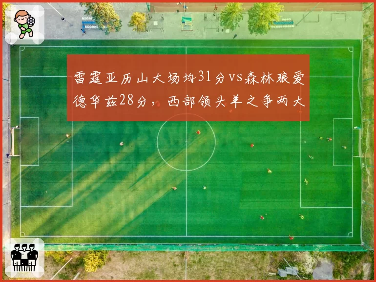 雷霆亚历山大场均31分vs森林狼爱德华兹28分，西部领头羊之争两大新星全面对比