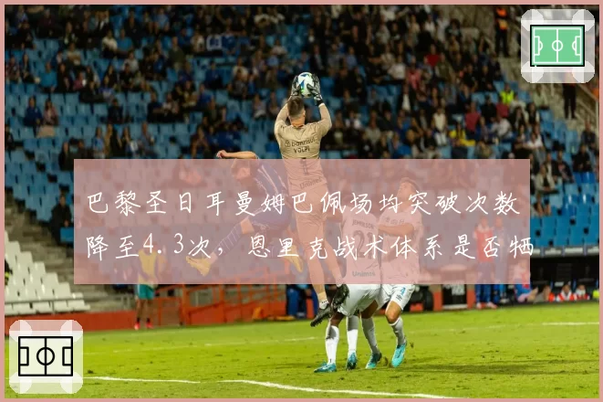 巴黎圣日耳曼姆巴佩场均突破次数降至4.3次,恩里克战术体系是否牺牲核心火力?