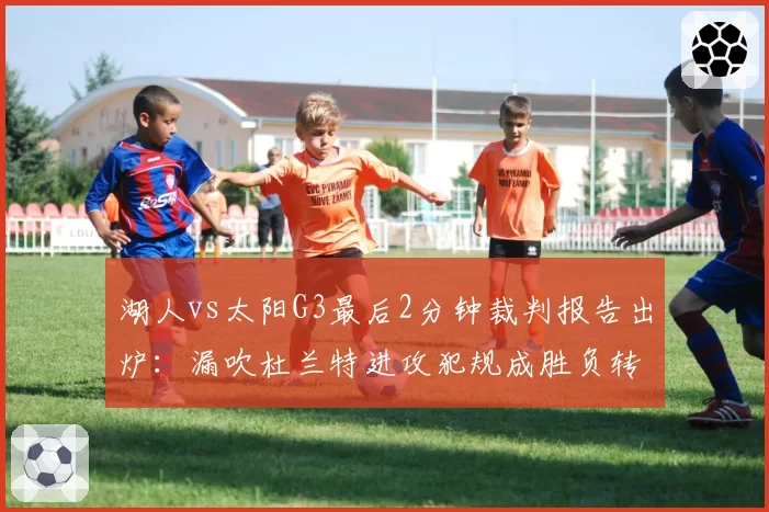 湖人vs太阳G3最后2分钟裁判报告出炉：漏吹杜兰特进攻犯规成胜负转折点