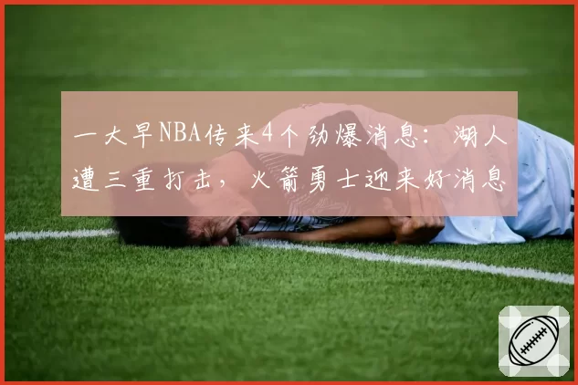 一大早NBA传来4个劲爆消息:湖人遭三重打击,火箭勇士迎来好消息