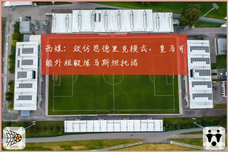 西媒：效仿恩德里克模式，皇马可能外租锻炼马斯坦托诺