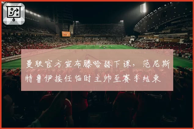 曼联官方宣布滕哈赫下课，范尼斯特鲁伊接任临时主帅至赛季结束