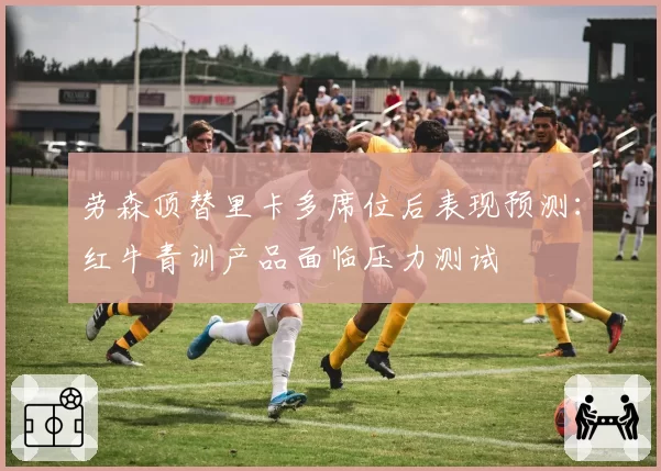 劳森顶替里卡多席位后表现预测:红牛青训产品面临压力测试