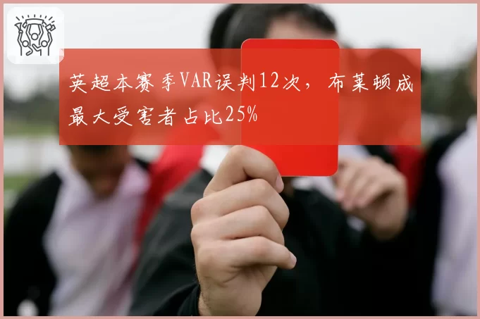 英超本赛季VAR误判12次,布莱顿成最大受害者占比25%