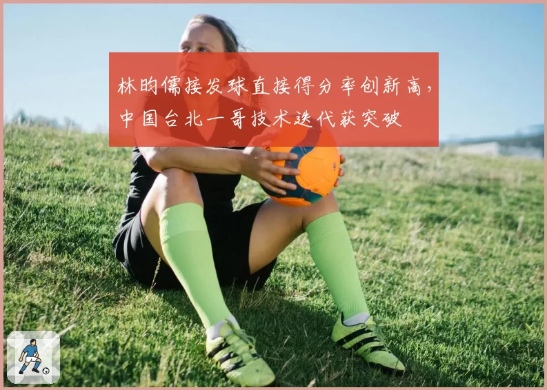 林昀儒接发球直接得分率创新高，中国台北一哥技术迭代获突破