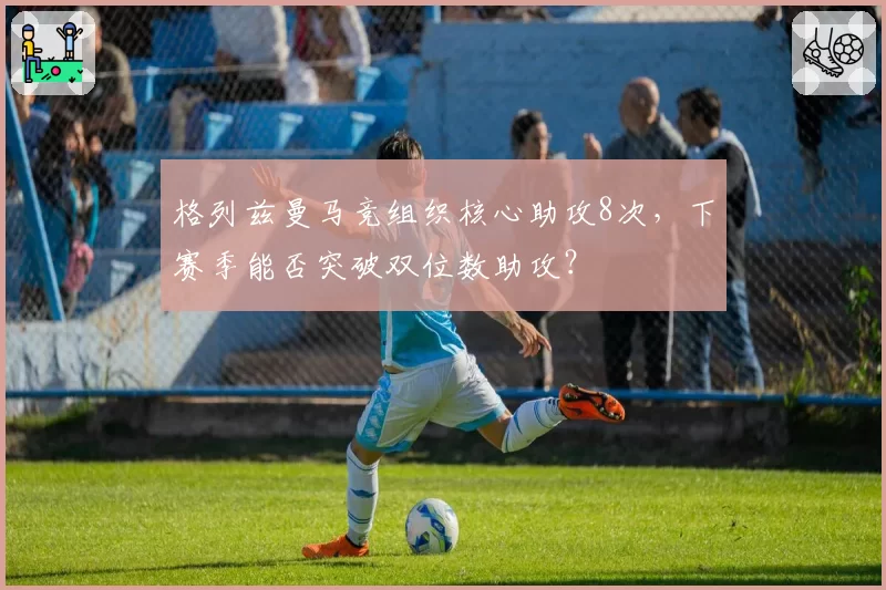 格列兹曼马竞组织核心助攻8次，下赛季能否突破双位数助攻？