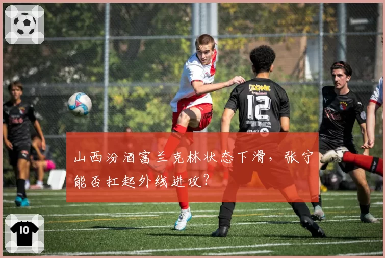 山西汾酒富兰克林状态下滑,张宁能否扛起外线进攻?