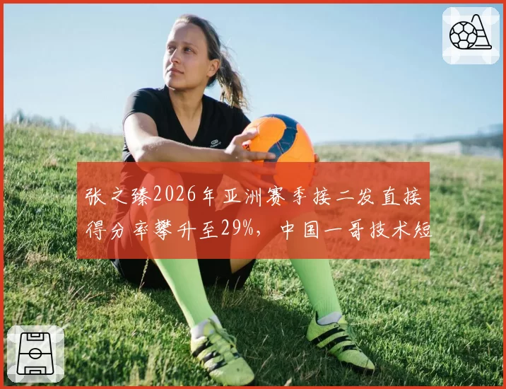 张之臻2026年亚洲赛季接二发直接得分率攀升至29%,中国一哥技术短板修补完成
