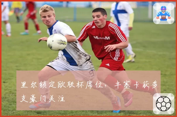 里尔锁定欧联杯席位,丰塞卡获多支豪门关注