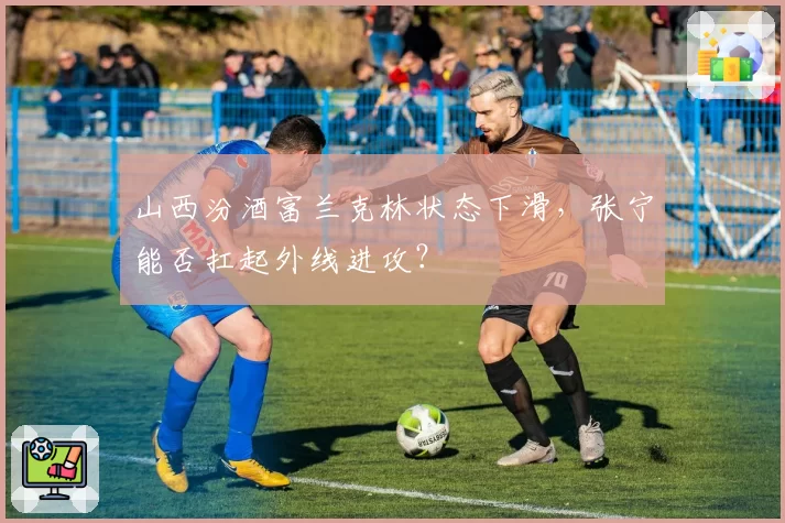 山西汾酒富兰克林状态下滑,张宁能否扛起外线进攻?