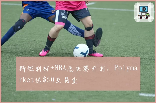 斯坦利杯+NBA总决赛开打，Polymarket送交易金