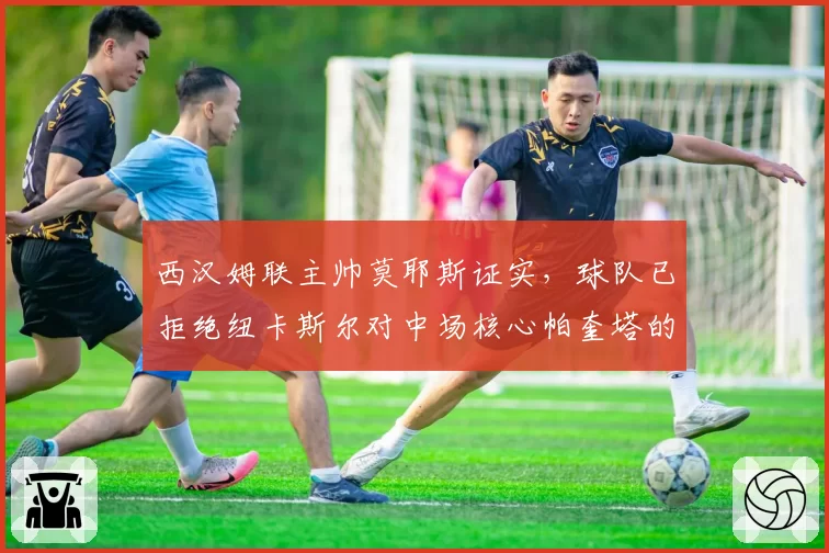 西汉姆联主帅莫耶斯证实,球队已拒绝纽卡斯尔对中场核心帕奎塔的报价