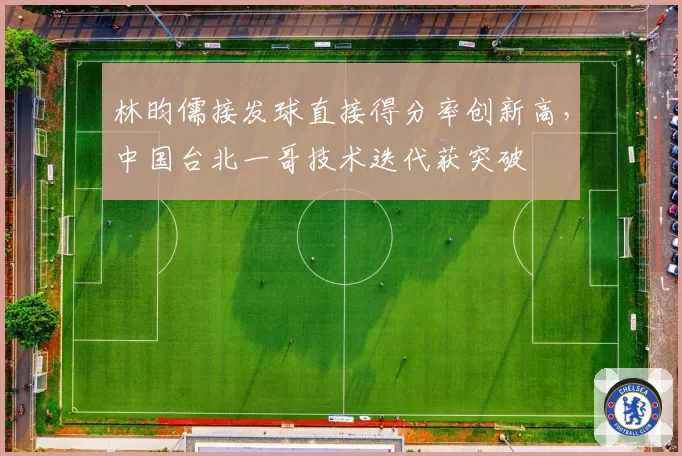 林昀儒接发球直接得分率创新高，中国台北一哥技术迭代获突破