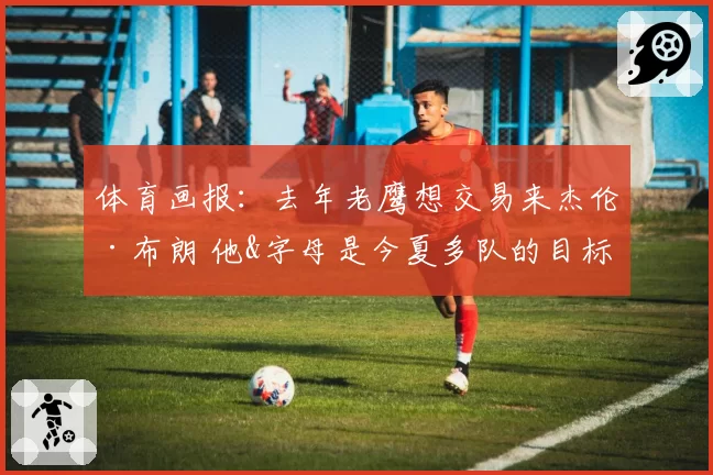 体育画报：去年老鹰想交易来杰伦·布朗 他&字母是今夏多队的目标