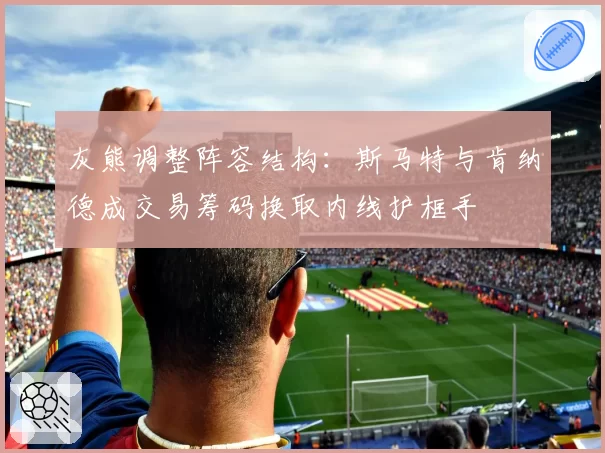 灰熊调整阵容结构：斯马特与肯纳德成交易筹码换取内线护框手