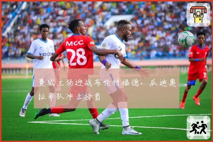 曼城主场迎战布伦特福德，瓜迪奥拉率队冲击榜首