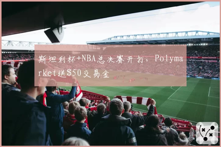斯坦利杯+NBA总决赛开打，Polymarket送交易金