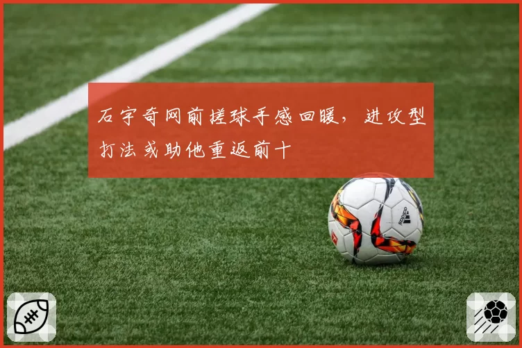 石宇奇网前搓球手感回暖,进攻型打法或助他重返前十