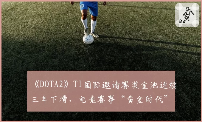 《DOTA2》TI国际邀请赛奖金池连续三年下滑,电竞赛事“黄金时代”是否已近尾声?