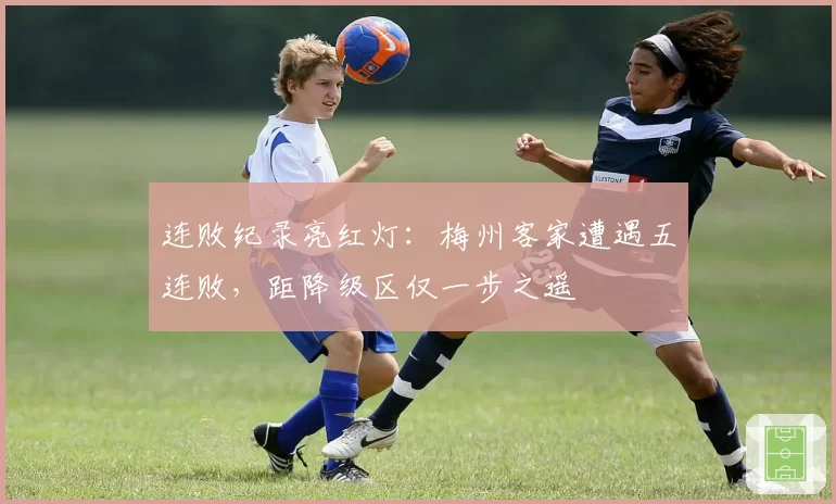 连败纪录亮红灯：梅州客家遭遇五连败，距降级区仅一步之遥