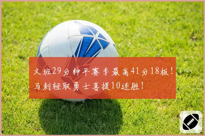 文班29分钟平赛季最高41分18板!马刺轻取勇士喜提10连胜!