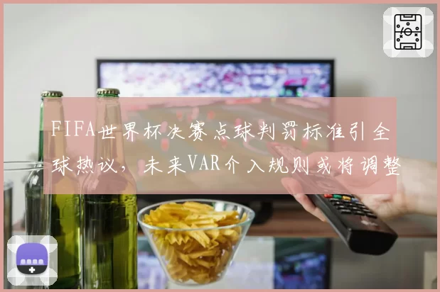 FIFA世界杯决赛点球判罚标准引全球热议，未来VAR介入规则或将调整