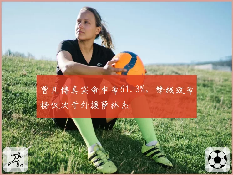 曾凡博真实命中率61.3%，锋线效率榜仅次于外援萨林杰