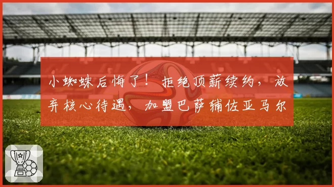 小蜘蛛后悔了！拒绝顶薪续约，放弃核心待遇，加盟巴萨辅佐亚马尔